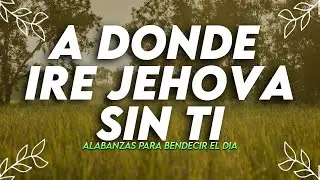 A DONDE IRE JEHOVA SIN TI - ALABANZAS QUE BENDICEN TU CASA - HIMNOS DE ADORACION 2022