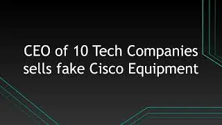 CEO of 10 Tech Companies sells fake Cisco Equipment