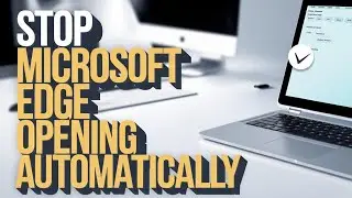 Fix Microsoft Edge Keeps Opening Automatically by Itself [Step Tutorial]
