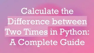 Calculate the Difference between Two Times in Python: A Complete Guide